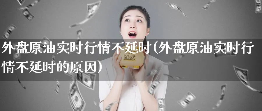 外盘原油实时行情不延时(外盘原油实时行情不延时的原因)