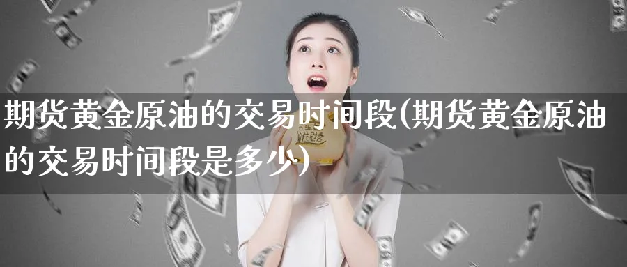 期货黄金原油的交易时间段(期货黄金原油的交易时间段是多少)