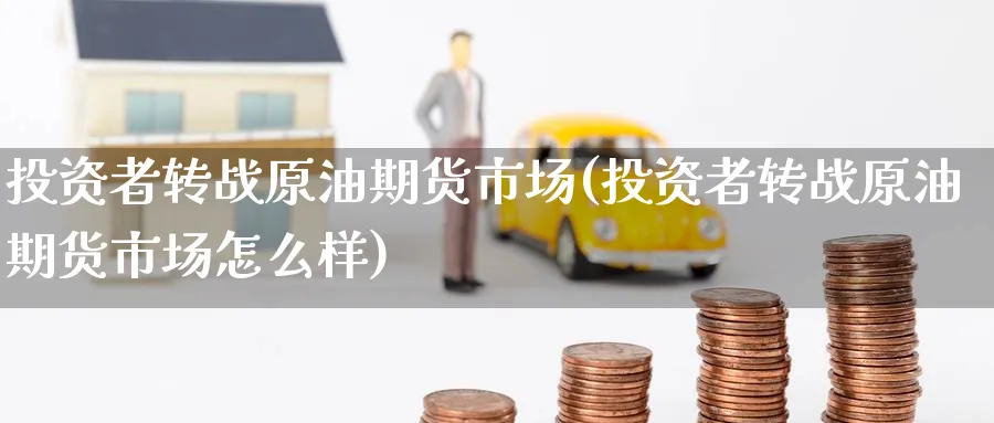 投资者转战原油期货市场(投资者转战原油期货市场怎么样)
