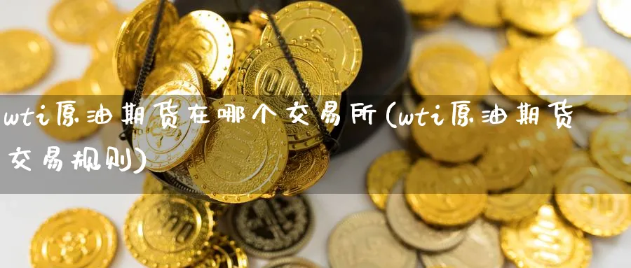 wti原油期货在哪个交易所(wti原油期货交易规则)