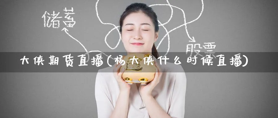 大侠期货直播(杨大侠什么时候直播)