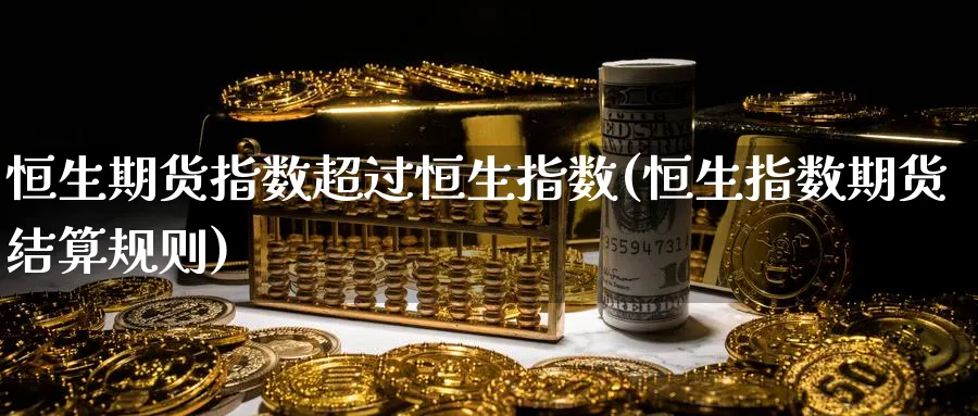 恒生期货指数超过恒生指数(恒生指数期货结算规则)