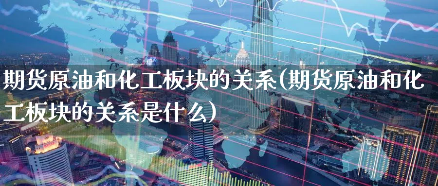 期货原油和化工板块的关系(期货原油和化工板块的关系是什么)