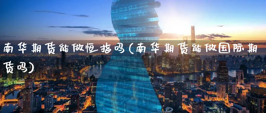 南华期货能做恒指吗(南华期货能做国际期货吗)_https://www.lytzg.com_原油期货学院_第1张