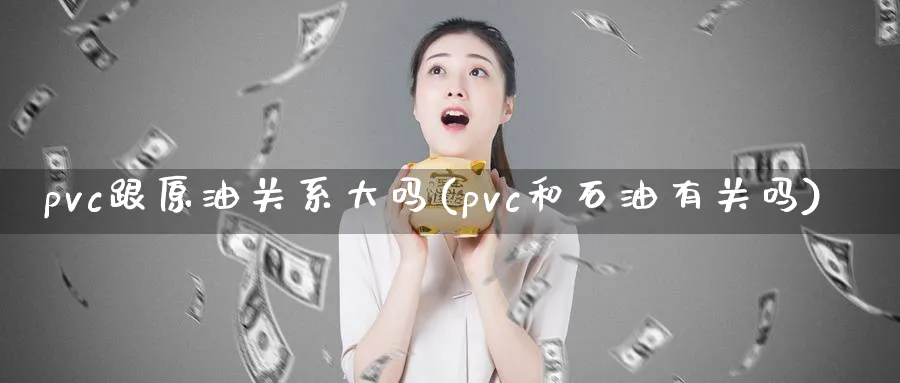 pvc跟原油关系大吗(pvc和石油有关吗)