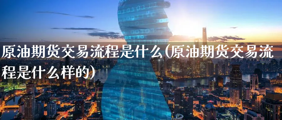 原油期货交易流程是什么(原油期货交易流程是什么样的)
