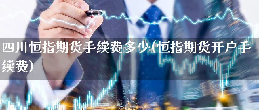 四川恒指期货手续费多少(恒指期货开户手续费)