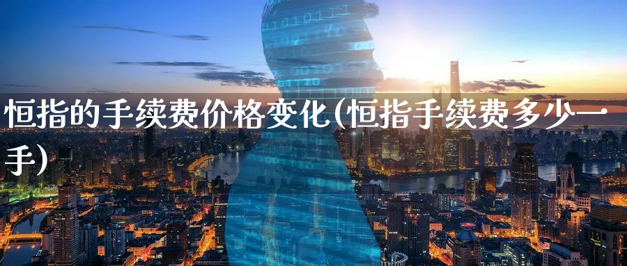恒指的手续费价格变化(恒指手续费多少一手)