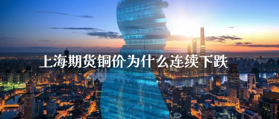 上海期货铜价为什么连续下跌