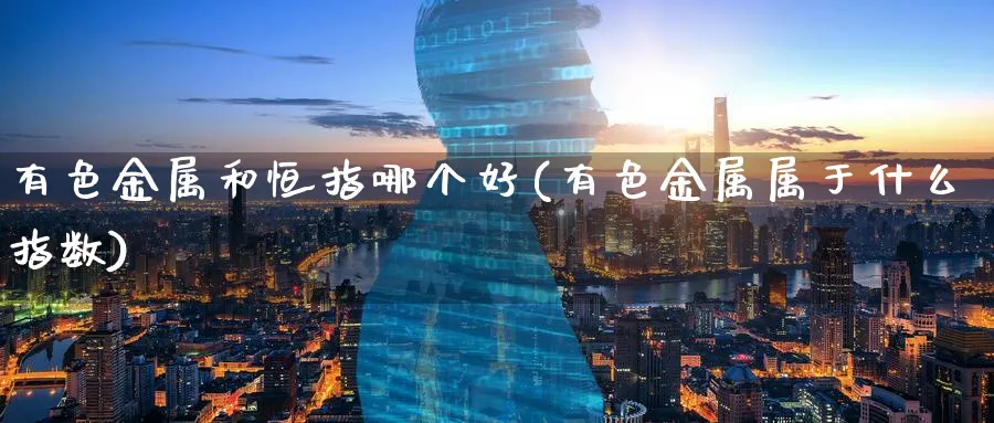 有色金属和恒指哪个好(有色金属属于什么指数)_https://www.lytzg.com_美原油期货_第1张