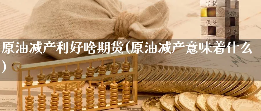 原油减产利好啥期货(原油减产意味着什么)