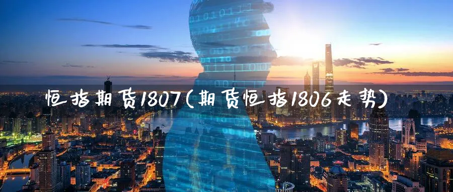 恒指期货1807(期货恒指1806走势)