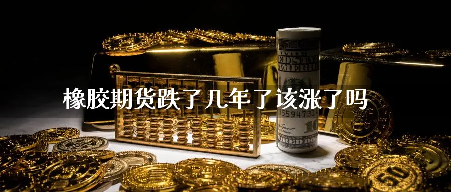 橡胶期货跌了几年了该涨了吗
