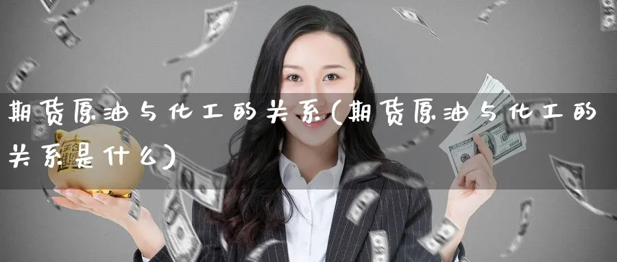 期货原油与化工的关系(期货原油与化工的关系是什么)