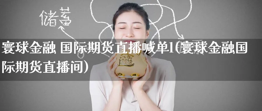 寰球金融 国际期货直播喊单l(寰球金融国际期货直播间)_https://www.lytzg.com_原油直播室_第1张