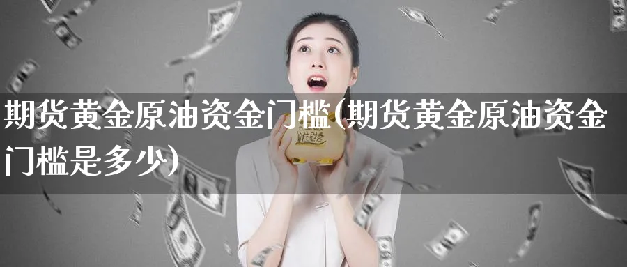 期货黄金原油资金门槛(期货黄金原油资金门槛是多少)