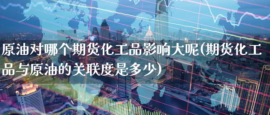 原油对哪个期货化工品影响大呢(期货化工品与原油的关联度是多少)