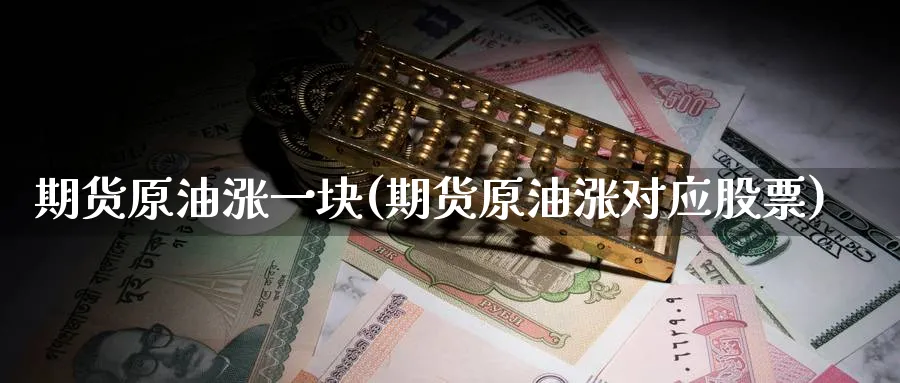 期货原油涨一块(期货原油涨对应股票)