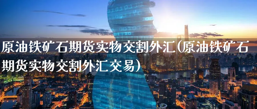 原油铁矿石期货实物交割外汇(原油铁矿石期货实物交割外汇交易)_https://www.lytzg.com_原油期货学院_第1张