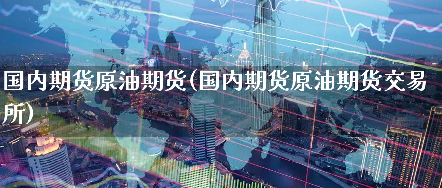 国内期货原油期货(国内期货原油期货交易所)