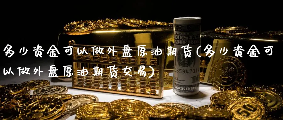 多少资金可以做外盘原油期货(多少资金可以做外盘原油期货交易)