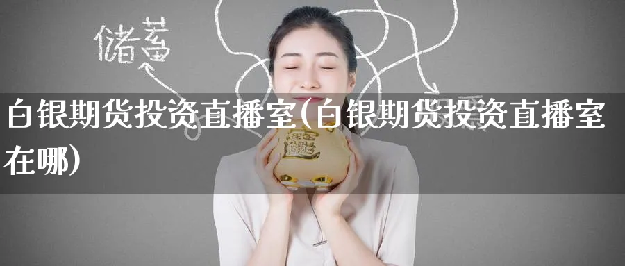 白银期货投资直播室(白银期货投资直播室在哪)