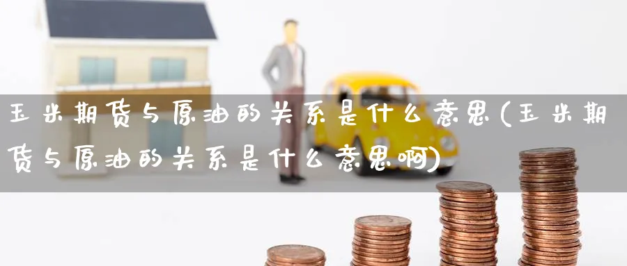 玉米期货与原油的关系是什么意思(玉米期货与原油的关系是什么意思啊)