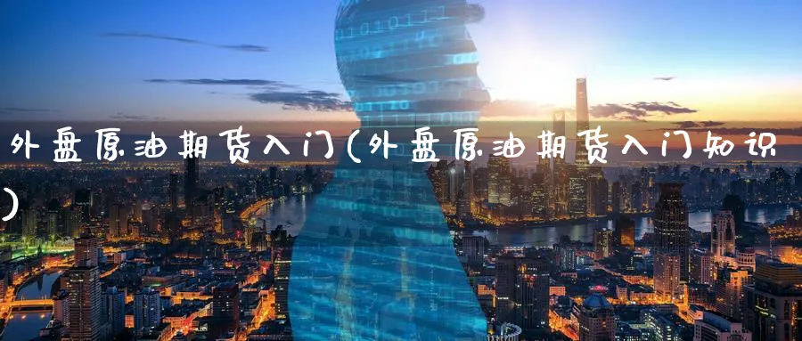 外盘原油期货入门(外盘原油期货入门知识)