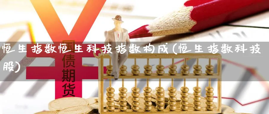 恒生指数恒生科技指数构成(恒生指数科技股)