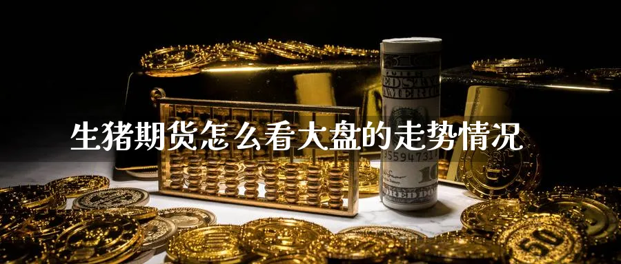 生猪期货怎么看大盘的走势情况