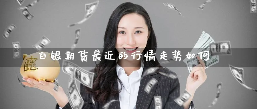 白银期货最近的行情走势如何