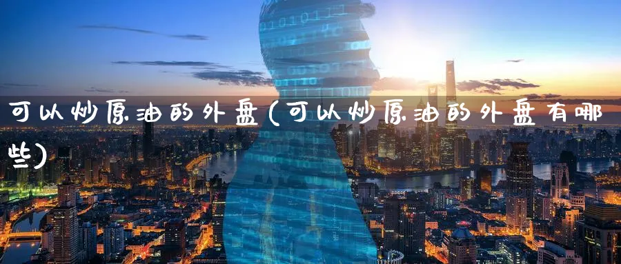 可以炒原油的外盘(可以炒原油的外盘有哪些)