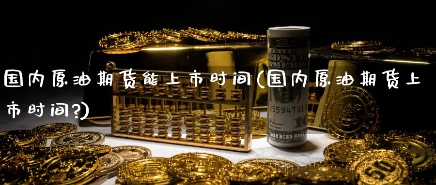 国内原油期货能上市时间(国内原油期货上市时间?)