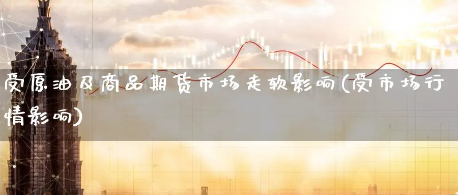 受原油及商品期货市场走软影响(受市场行情影响)