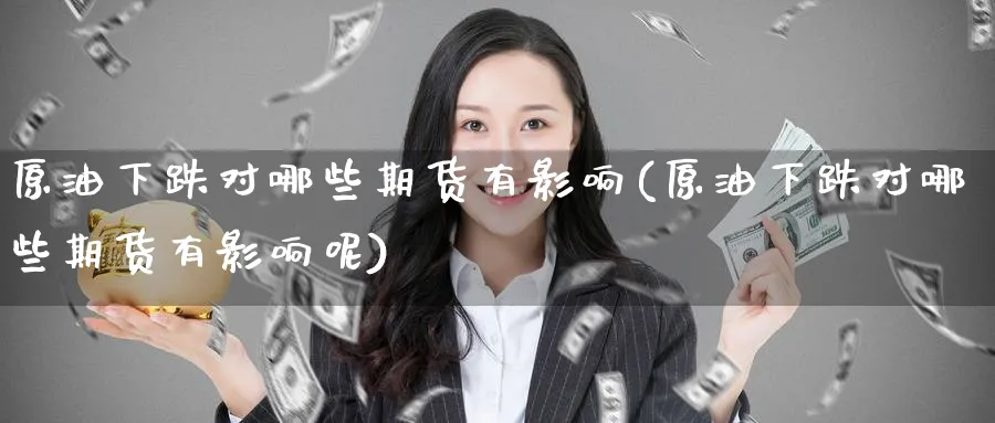 原油下跌对哪些期货有影响(原油下跌对哪些期货有影响呢)