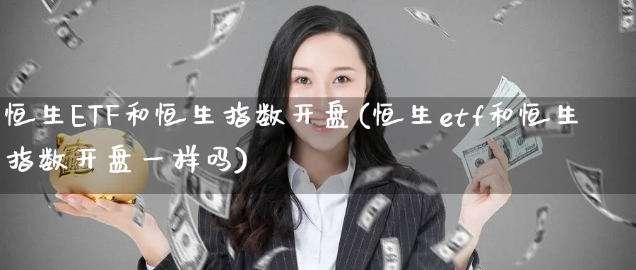 恒生ETF和恒生指数开盘(恒生etf和恒生指数开盘一样吗)