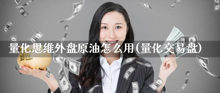 量化思维外盘原油怎么用(量化交易盘)