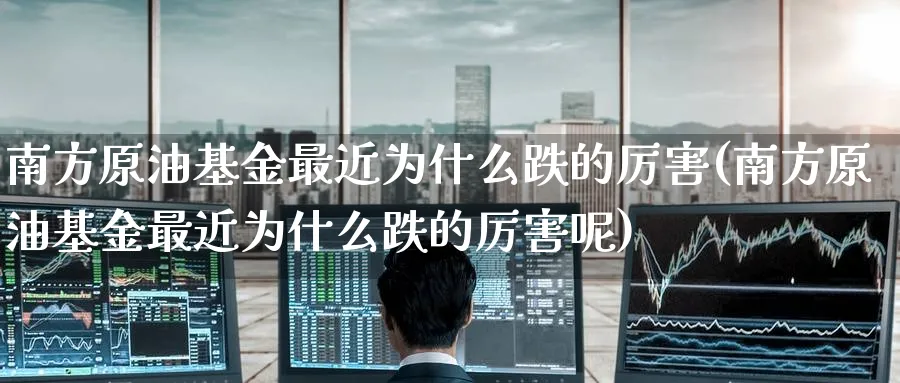 南方原油基金最近为什么跌的厉害(南方原油基金最近为什么跌的厉害呢)