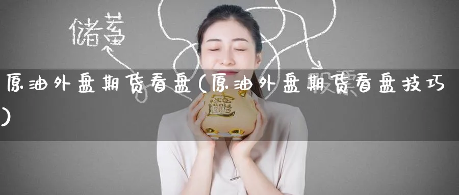 原油外盘期货看盘(原油外盘期货看盘技巧)
