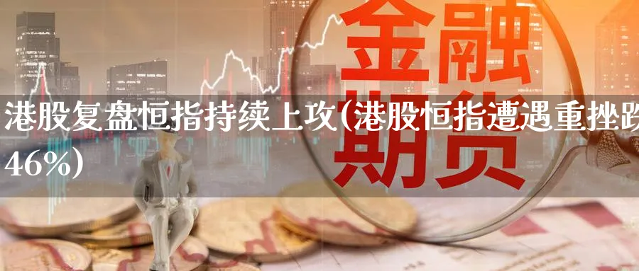 港股复盘恒指持续上攻(港股恒指遭遇重挫跌46%)_https://www.lytzg.com_原油期货学院_第1张