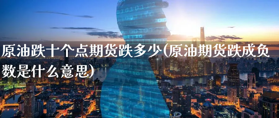 原油跌十个点期货跌多少(原油期货跌成负数是什么意思)