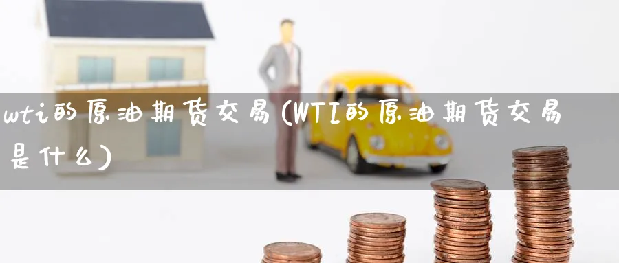 wti的原油期货交易(WTI的原油期货交易是什么)
