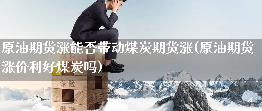 原油期货涨能否带动煤炭期货涨(原油期货涨价利好煤炭吗)