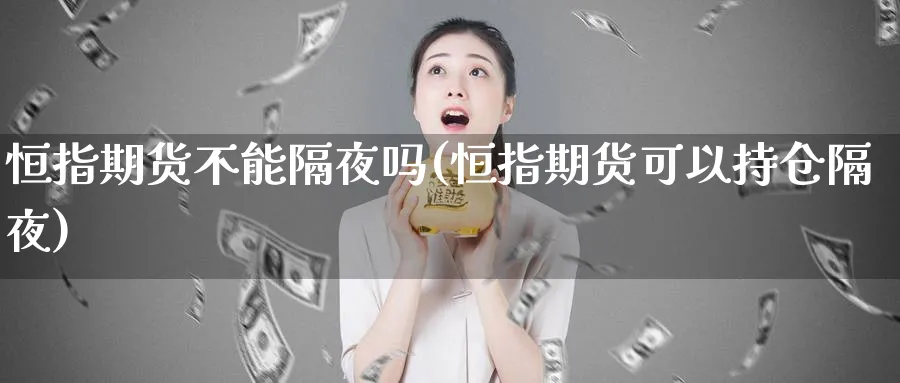 恒指期货不能隔夜吗(恒指期货可以持仓隔夜)_https://www.lytzg.com_原油期货学院_第1张