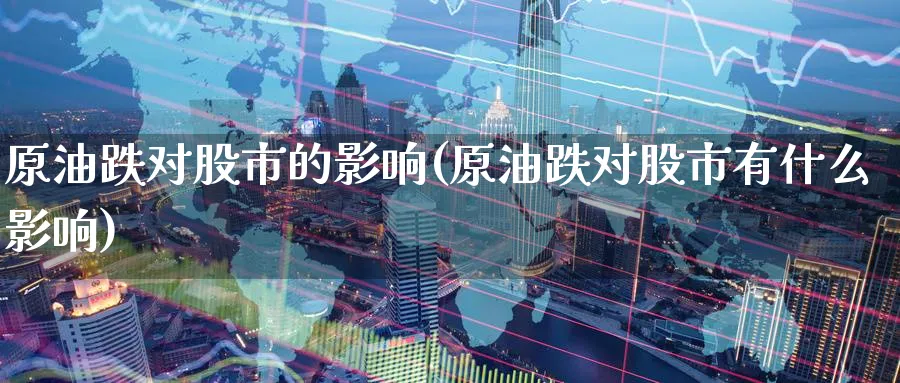 原油跌对股市的影响(原油跌对股市有什么影响)