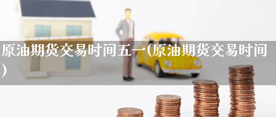 原油期货交易时间五一(原油期货交易时间)