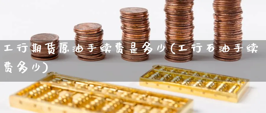 工行期货原油手续费是多少(工行石油手续费多少)