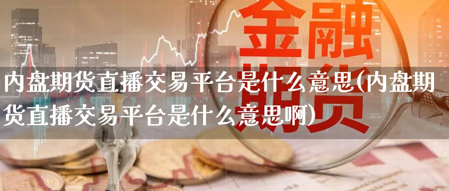 内盘期货直播交易平台是什么意思(内盘期货直播交易平台是什么意思啊)