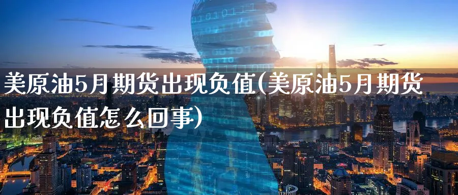 美原油5月期货出现负值(美原油5月期货出现负值怎么回事)