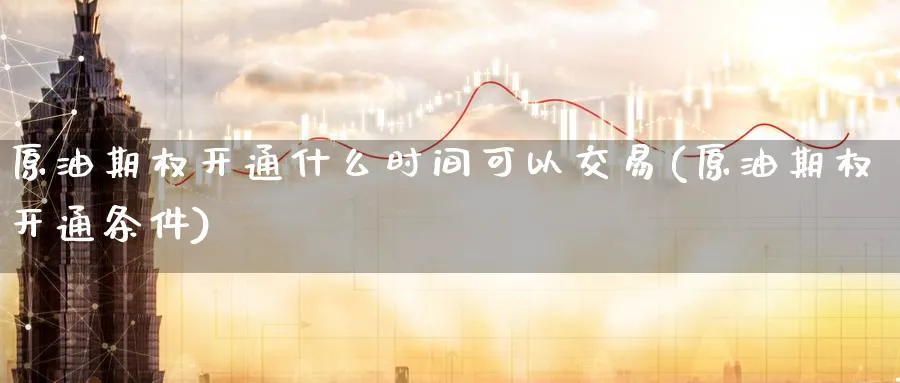 原油期权开通什么时间可以交易(原油期权开通条件)